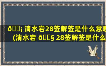 🐡 清水岩28签解签是什么意思(清水岩 🐧 28签解签是什么意思啊)